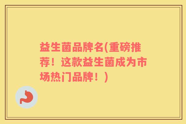 益生菌品牌名(重磅推荐！这款益生菌成为市场热门品牌！)