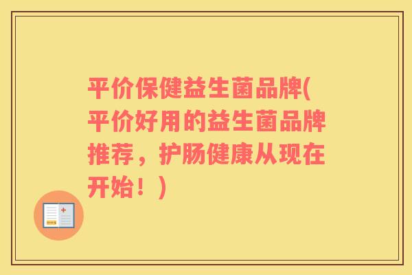 平价保健益生菌品牌(平价好用的益生菌品牌推荐，护肠健康从现在开始！)