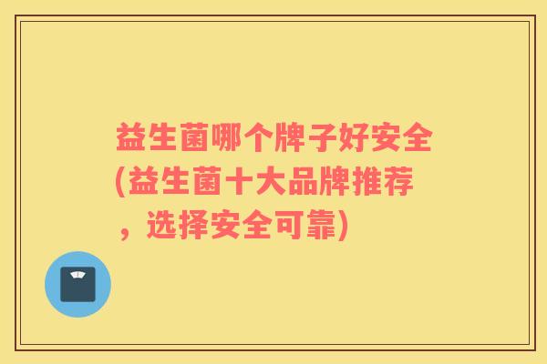 益生菌哪个牌子好安全(益生菌十大品牌推荐，选择安全可靠)