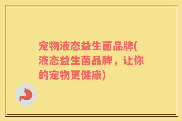 宠物液态益生菌品牌(液态益生菌品牌,让你的宠物更健康) 宠物液态益生菌品牌(液态益生菌品牌,让你的宠物更健康)