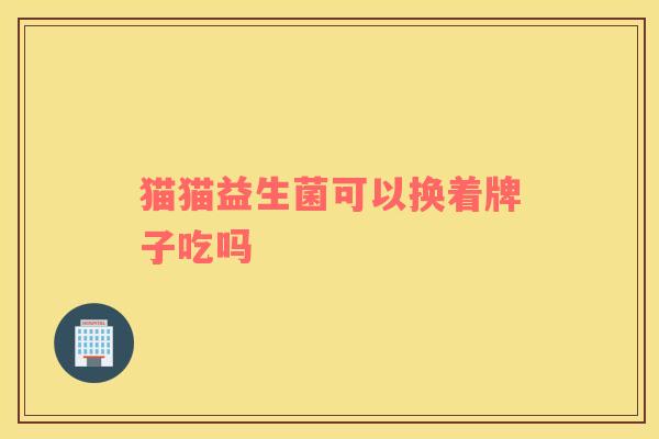 猫猫益生菌可以换着牌子吃吗