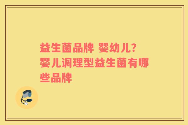 益生菌品牌 婴幼儿？婴儿调理型益生菌有哪些品牌