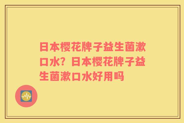日本樱花牌子益生菌漱口水？日本樱花牌子益生菌漱口水好用吗