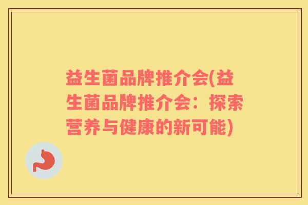 益生菌品牌推介会(益生菌品牌推介会：探索营养与健康的新可能)