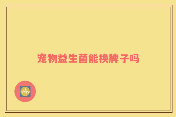 宠物益生菌能换牌子吗