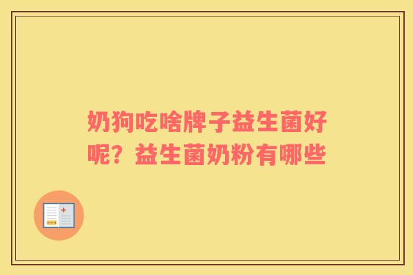奶狗吃啥牌子益生菌好呢?益生菌奶粉有哪些 奶狗吃啥牌子益生菌好呢?益生菌奶粉有哪些