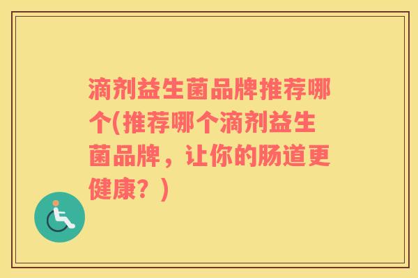 滴剂益生菌品牌推荐哪个(推荐哪个滴剂益生菌品牌，让你的肠道更健康？)