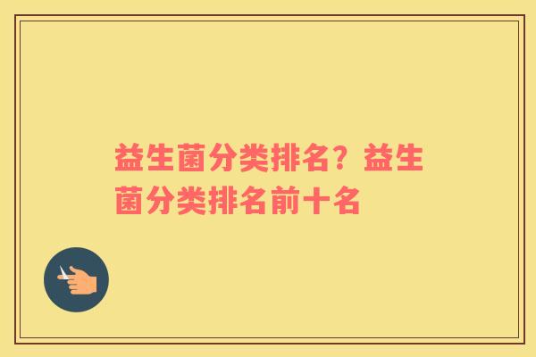 益生菌分类排名？益生菌分类排名前十名