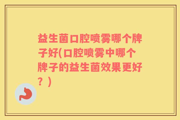 益生菌口腔喷雾哪个牌子好(口腔喷雾中哪个牌子的益生菌效果更好？)