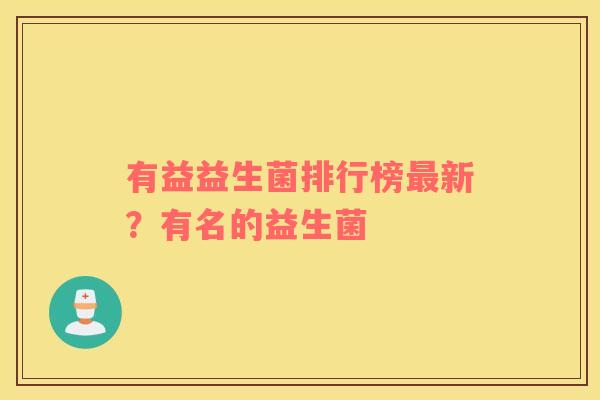有益益生菌排行榜最新？有名的益生菌