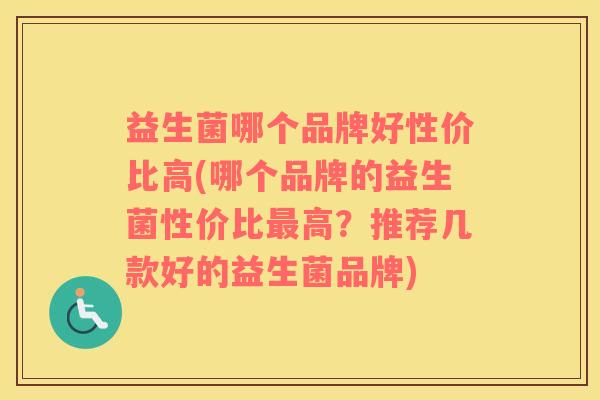 益生菌哪个品牌好性价比高(哪个品牌的益生菌性价比最高？推荐几款好的益生菌品牌)