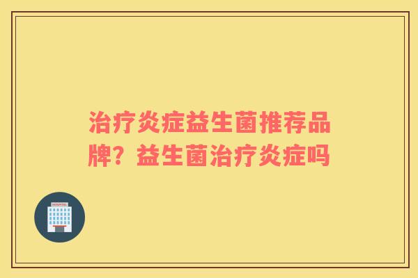 治疗炎症益生菌推荐品牌？益生菌治疗炎症吗