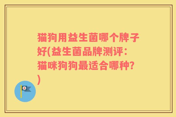猫狗用益生菌哪个牌子好(益生菌品牌测评：猫咪狗狗最适合哪种？)