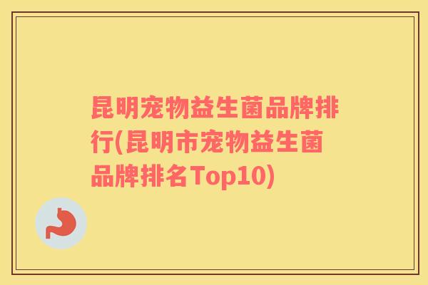 昆明宠物益生菌品牌排行(昆明市宠物益生菌品牌排名Top10)