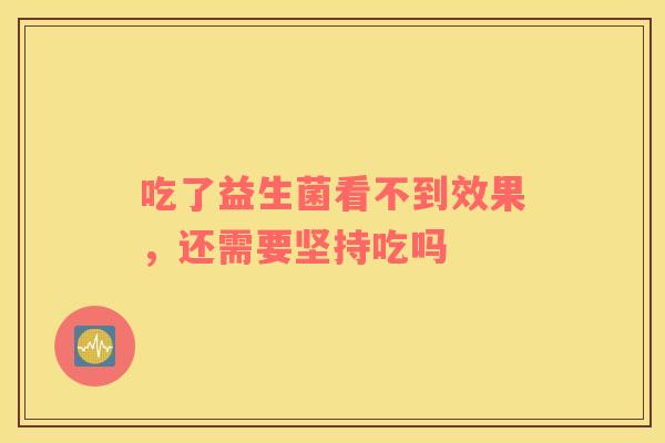 吃了益生菌看不到效果,还需要坚持吃吗 吃了益生菌看不到效果,还需要坚持吃吗