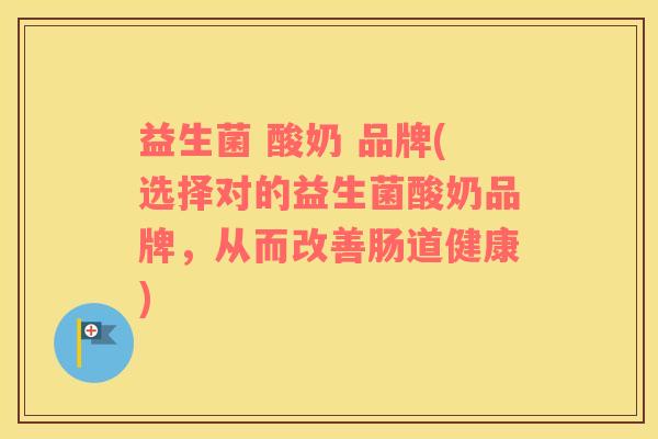 益生菌 酸奶 品牌(选择对的益生菌酸奶品牌，从而改善肠道健康)