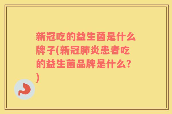 新冠吃的益生菌是什么牌子(新冠肺炎患者吃的益生菌品牌是什么？)