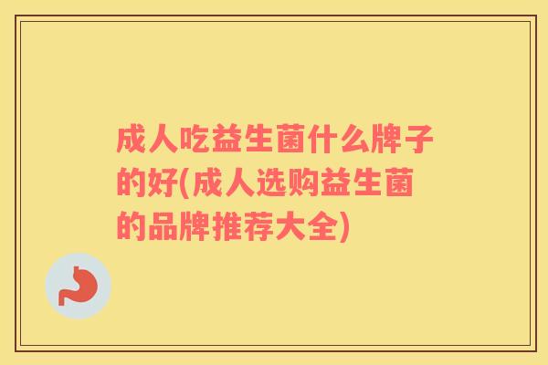 成人吃益生菌什么牌子的好(成人选购益生菌的品牌推荐大全)