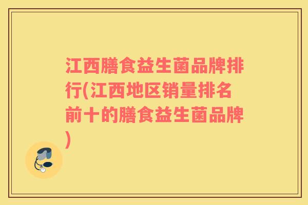 江西膳食益生菌品牌排行(江西地区销量排名前十的膳食益生菌品牌)