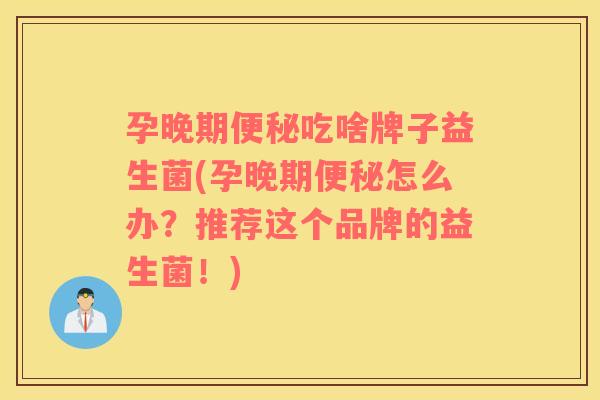 孕晚期便秘吃啥牌子益生菌(孕晚期便秘怎么办？推荐这个品牌的益生菌！)