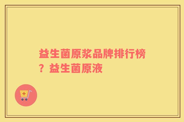 益生菌原浆品牌排行榜？益生菌原液