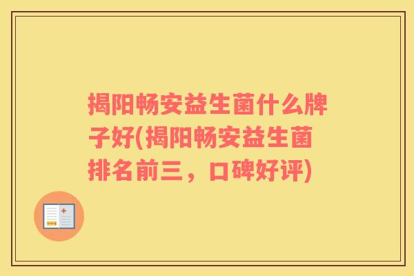 揭阳畅安益生菌什么牌子好(揭阳畅安益生菌排名前三，口碑好评)