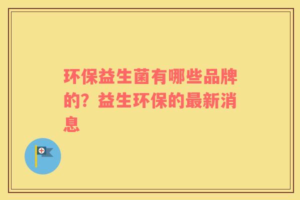 环保益生菌有哪些品牌的？益生环保的最新消息