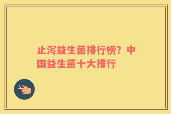 止泻益生菌排行榜？中国益生菌十大排行