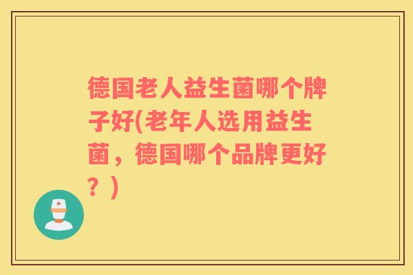 德国老人益生菌哪个牌子好(老年人选用益生菌，德国哪个品牌更好？)