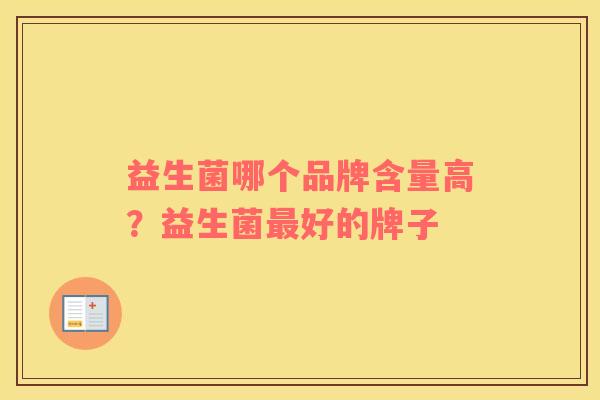 益生菌哪个品牌含量高？益生菌最好的牌子