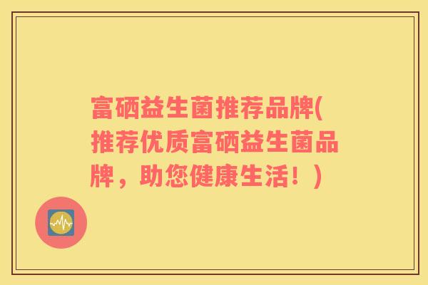 富硒益生菌推荐品牌(推荐优质富硒益生菌品牌，助您健康生活！)