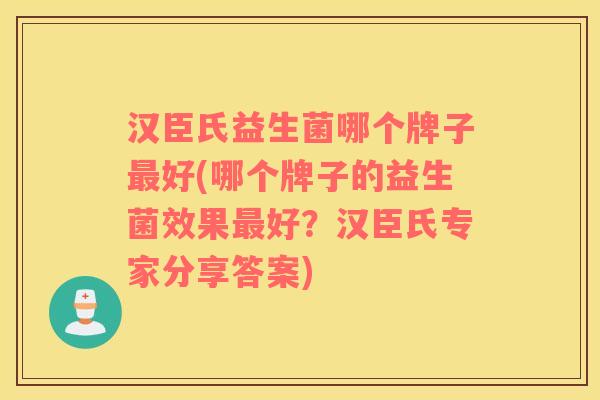 汉臣氏益生菌哪个牌子最好(哪个牌子的益生菌效果最好？汉臣氏专家分享答案)
