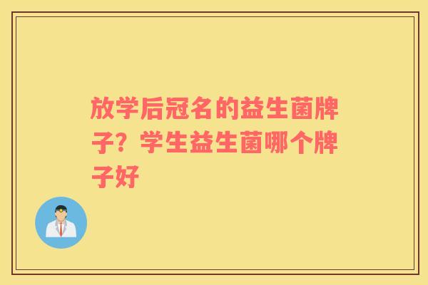 放学后冠名的益生菌牌子？学生益生菌哪个牌子好