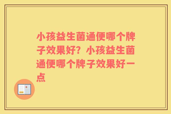 小孩益生菌通便哪个牌子效果好？小孩益生菌通便哪个牌子效果好一点