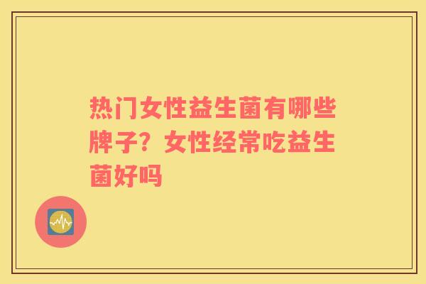 热门女性益生菌有哪些牌子？女性经常吃益生菌好吗