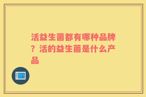 活益生菌都有哪种品牌？活的益生菌是什么产品