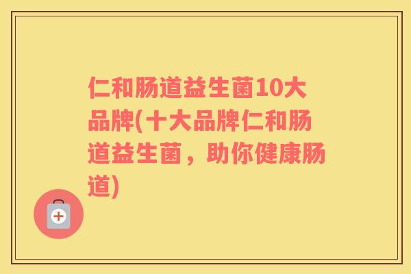 仁和肠道益生菌10大品牌(十大品牌仁和肠道益生菌，助你健康肠道)