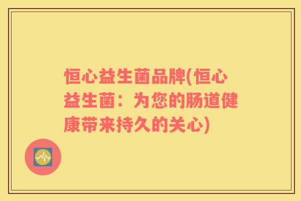 恒心益生菌品牌(恒心益生菌：为您的肠道健康带来持久的关心)