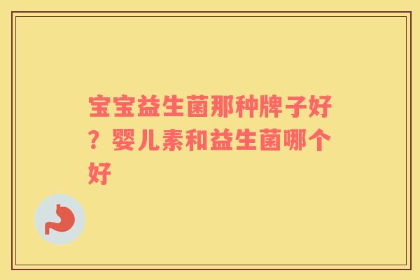 宝宝益生菌那种牌子好?婴儿素和益生菌哪个好 宝宝益生菌那种牌子好?婴儿素和益生菌哪个好