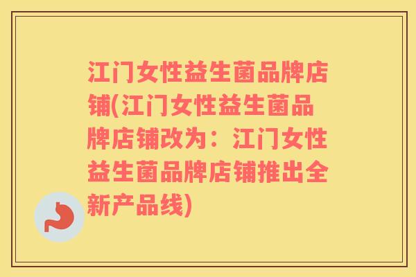 江门女性益生菌品牌店铺(江门女性益生菌品牌店铺改为：江门女性益生菌品牌店铺推出全新产品线)