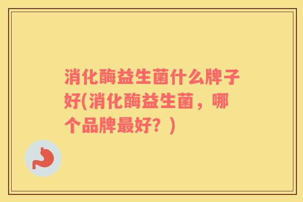 消化酶益生菌什么牌子好(消化酶益生菌，哪个品牌最好？)