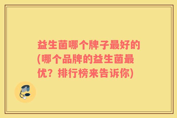 益生菌哪个牌子最好的(哪个品牌的益生菌最优？排行榜来告诉你)