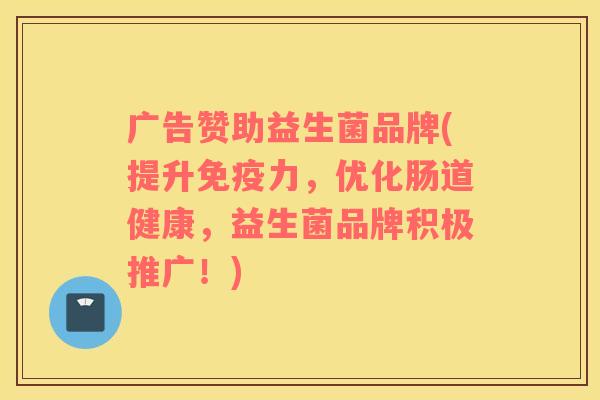 广告赞助益生菌品牌(提升免疫力，优化肠道健康，益生菌品牌积极推广！)