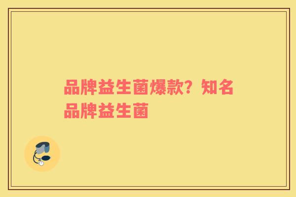 品牌益生菌爆款？知名品牌益生菌