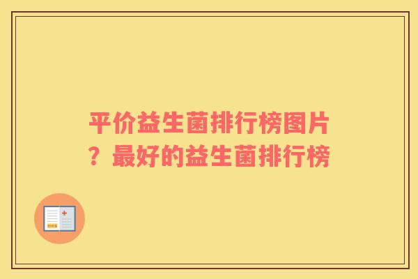 平价益生菌排行榜图片？最好的益生菌排行榜