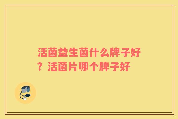 活菌益生菌什么牌子好？活菌片哪个牌子好