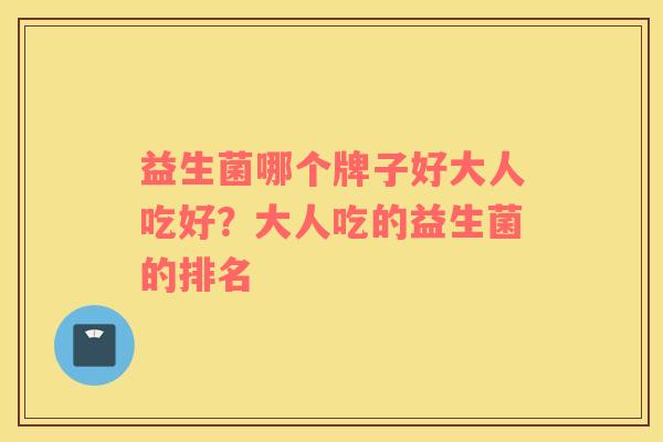 益生菌哪个牌子好大人吃好？大人吃的益生菌的排名