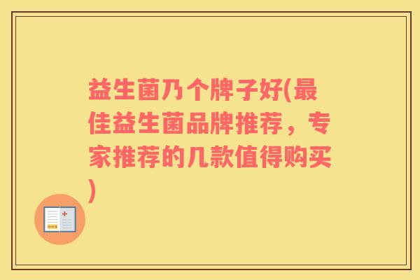 益生菌乃个牌子好(最佳益生菌品牌推荐，专家推荐的几款值得购买)