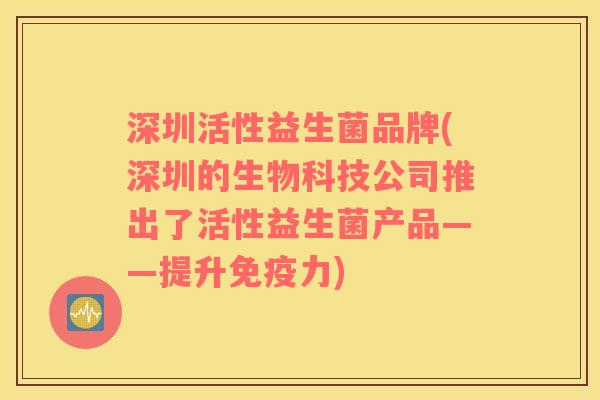 深圳活性益生菌品牌(深圳的生物科技公司推出了活性益生菌产品——提升免疫力)
