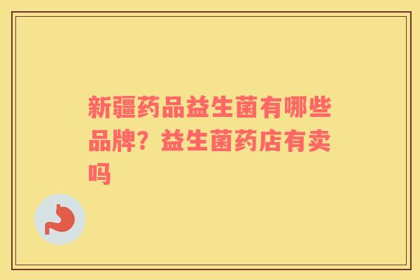 新疆药品益生菌有哪些品牌？益生菌药店有卖吗